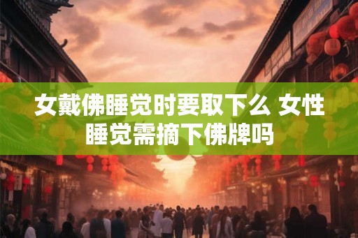 女戴佛睡觉时要取下么 女性睡觉需摘下佛牌吗