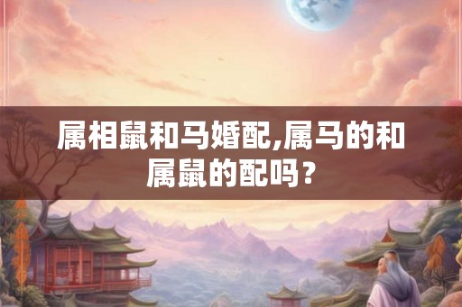 属相鼠和马婚配,属马的和属鼠的配吗？
