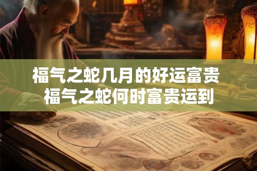 福气之蛇几月的好运富贵 福气之蛇何时富贵运到 福气之蛇几月的好运富贵 福气之蛇何时富贵运到
