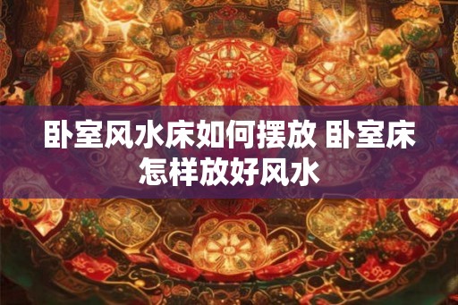 卧室风水床如何摆放 卧室床怎样放好风水