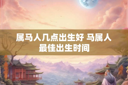 属马人几点出生好 马属人最佳出生时间