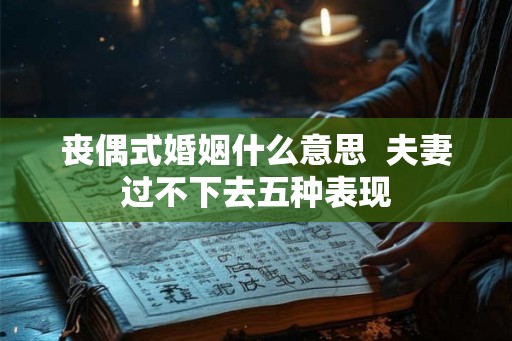 丧偶式婚姻什么意思 夫妻过不下去五种表现 丧偶式婚姻什么意思 夫妻过不下去五种表现