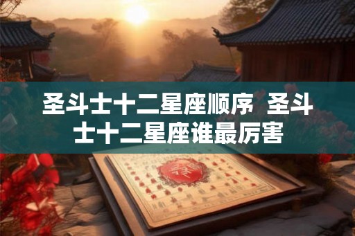 圣斗士十二星座顺序  圣斗士十二星座谁最厉害