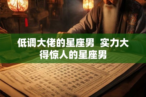 低调大佬的星座男  实力大得惊人的星座男