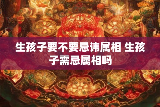 生孩子要不要忌讳属相 生孩子需忌属相吗
