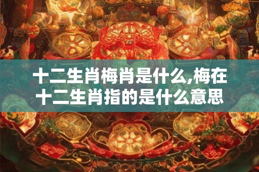 十二生肖梅肖是什么,梅在十二生肖指的是什么意思