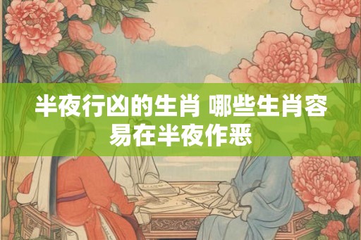 半夜行凶的生肖 哪些生肖容易在半夜作恶