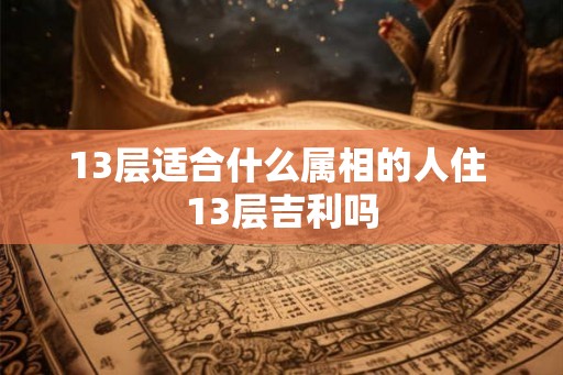 13层适合什么属相的人住 13层吉利吗