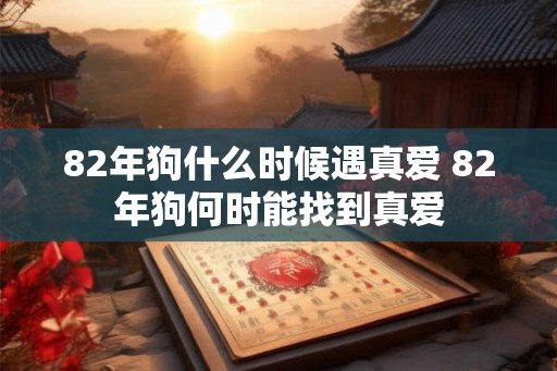 82年狗什么时候遇真爱 82年狗何时能找到真爱