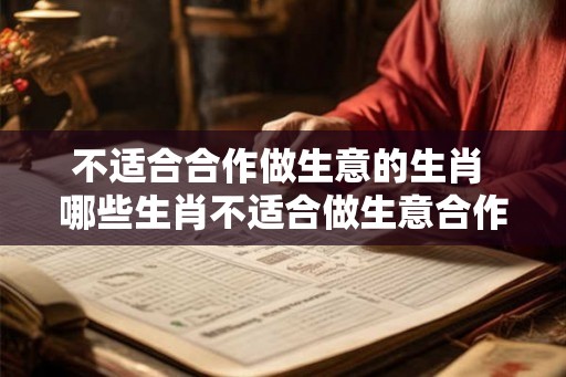 不适合合作做生意的生肖 哪些生肖不适合做生意合作