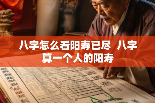 八字怎么看阳寿已尽  八字算一个人的阳寿