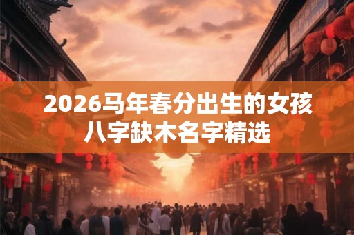 2026马年春分出生的女孩八字缺木名字精选