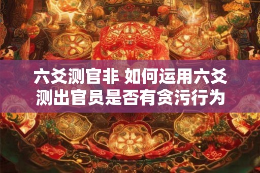 六爻测官非 如何运用六爻测出官员是否有贪污行为