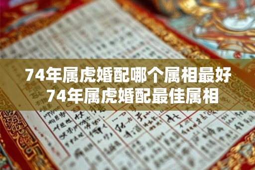 74年属虎婚配哪个属相最好 74年属虎婚配最佳属相 74年属虎婚配哪个属相最好 74年属虎婚配最佳属相