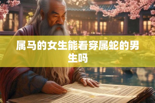 属马的女生能看穿属蛇的男生吗