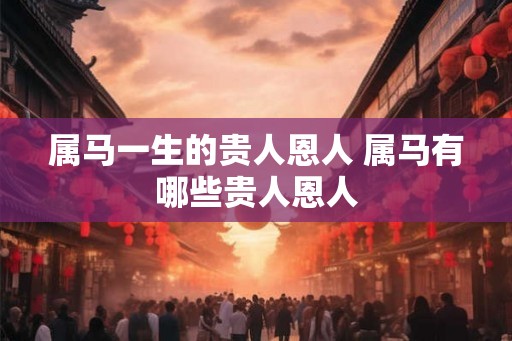 属马一生的贵人恩人 属马有哪些贵人恩人