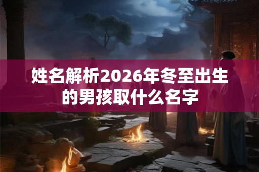 姓名解析2026年冬至出生的男孩取什么名字