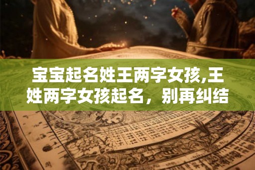 宝宝起名姓王两字女孩,王姓两字女孩起名，别再纠结了！