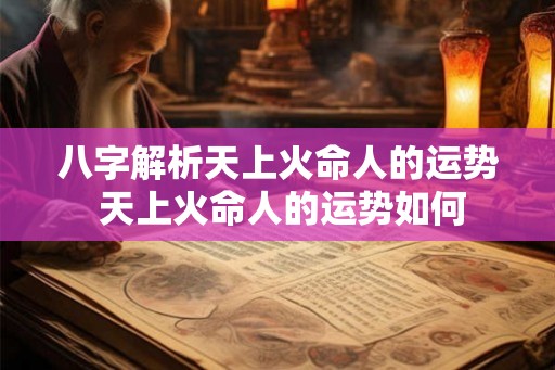 八字解析天上火命人的运势 天上火命人的运势如何
