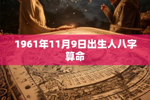 1961年11月9日出生人八字算命 1961年11月9日出生人八字算命