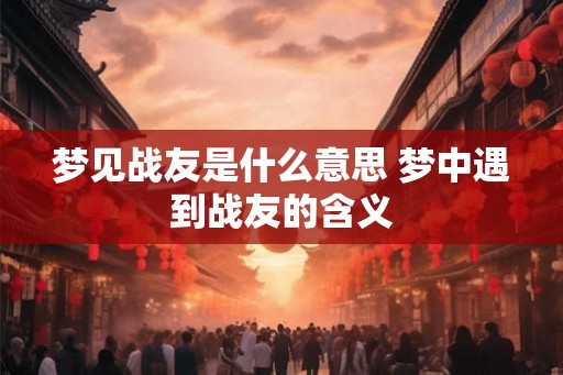 梦见战友是什么意思 梦中遇到战友的含义