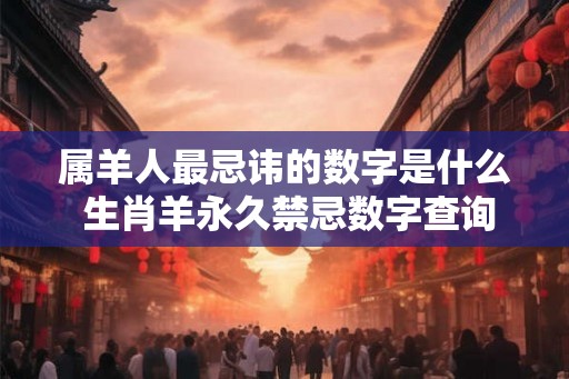 属羊人最忌讳的数字是什么 生肖羊永久禁忌数字查询 属羊人最忌讳的数字是什么 生肖羊永久禁忌数字查询
