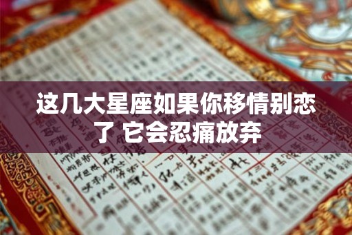 这几大星座如果你移情别恋了 它会忍痛放弃