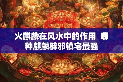火麒麟在风水中的作用  哪种麒麟辟邪镇宅最强
