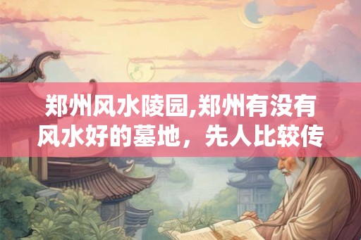 郑州风水陵园,郑州有没有风水好的墓地，先人比较传统。