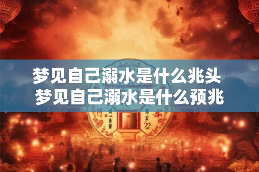 梦见自己溺水是什么兆头 梦见自己溺水是什么预兆 梦见自己溺水是什么兆头 梦见自己溺水是什么预兆
