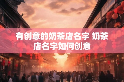 有创意的奶茶店名字 奶茶店名字如何创意