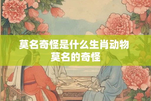 莫名奇怪是什么生肖动物 莫名的奇怪 莫名奇怪是什么生肖动物 莫名的奇怪