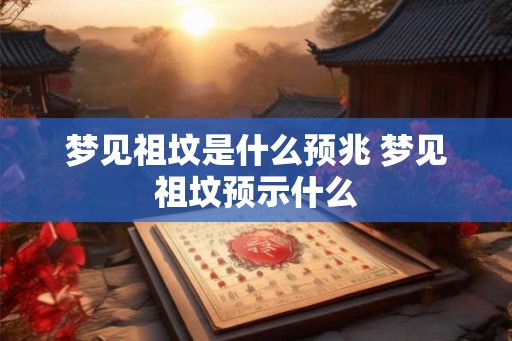 梦见祖坟是什么预兆 梦见祖坟预示什么