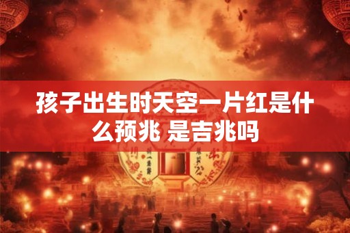 孩子出生时天空一片红是什么预兆 是吉兆吗