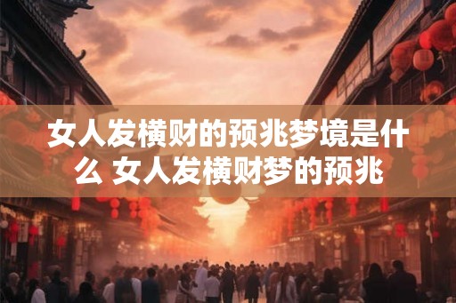 女人发横财的预兆梦境是什么 女人发横财梦的预兆