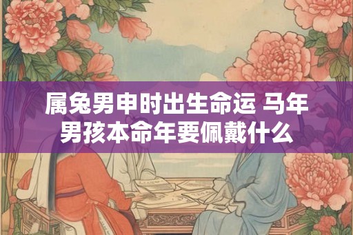属兔男申时出生命运 马年男孩本命年要佩戴什么