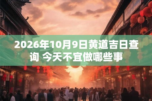 2026年10月9日黄道吉日查询 今天不宜做哪些事