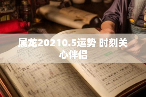 属龙20210.5运势 时刻关心伴侣