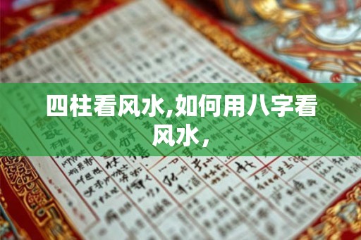 四柱看风水,如何用八字看风水, 四柱看风水,如何用八字看风水,