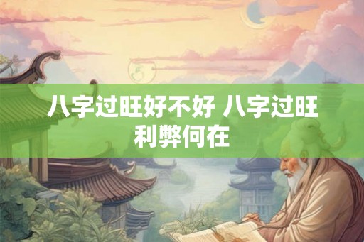八字过旺好不好 八字过旺利弊何在 八字过旺好不好 八字过旺利弊何在