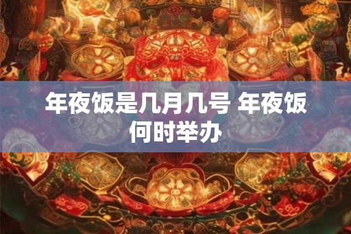 年夜饭是几月几号 年夜饭何时举办 年夜饭是几月几号 年夜饭何时举办