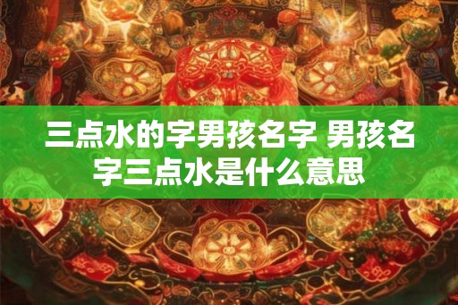 三点水的字男孩名字 男孩名字三点水是什么意思
