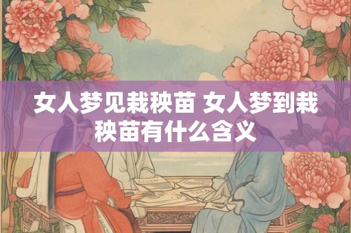 女人梦见栽秧苗 女人梦到栽秧苗有什么含义