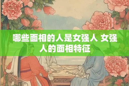 哪些面相的人是女强人 女强人的面相特征 哪些面相的人是女强人 女强人的面相特征