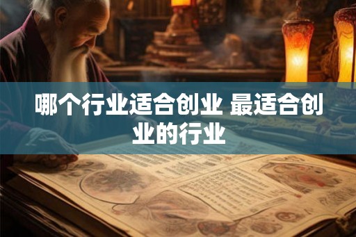 哪个行业适合创业 最适合创业的行业 哪个行业适合创业 最适合创业的行业