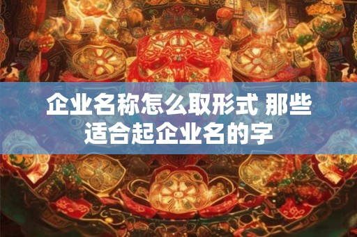 企业名称怎么取形式 那些适合起企业名的字