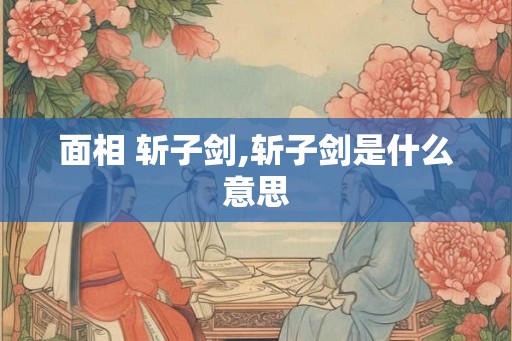 面相 斩子剑,斩子剑是什么意思