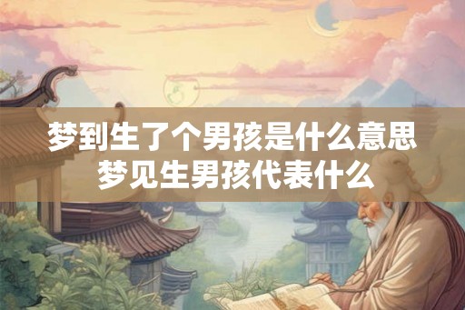 梦到生了个男孩是什么意思 梦见生男孩代表什么
