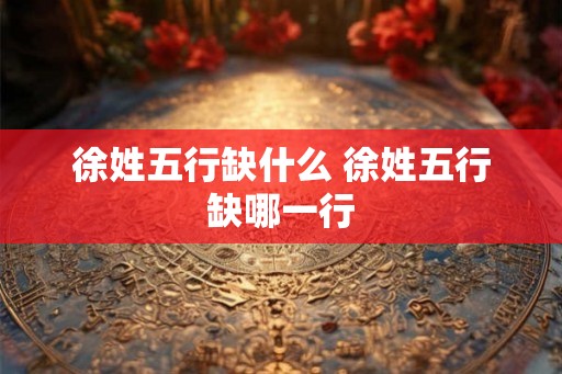 徐姓五行缺什么 徐姓五行缺哪一行 徐姓五行缺什么 徐姓五行缺哪一行