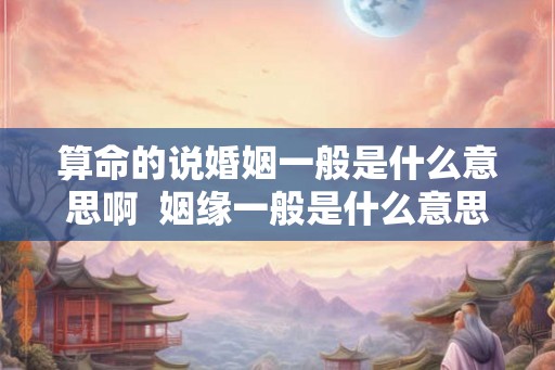 算命的说婚姻一般是什么意思啊  姻缘一般是什么意思